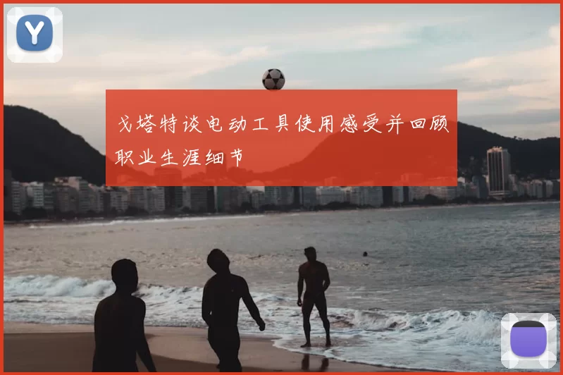 戈塔特谈电动工具使用感受并回顾职业生涯细节