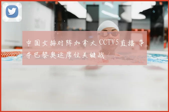 中国女排对阵加拿大 CCTV5直播 争夺巴黎奥运席位关键战