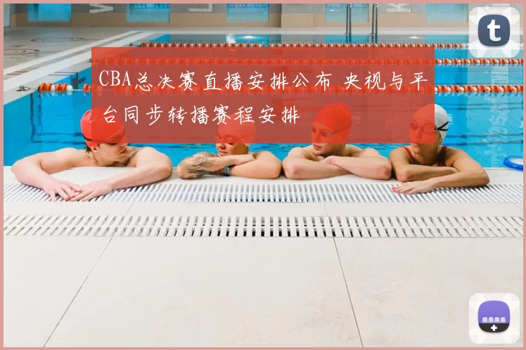 CBA总决赛直播安排公布 央视与平台同步转播赛程安排