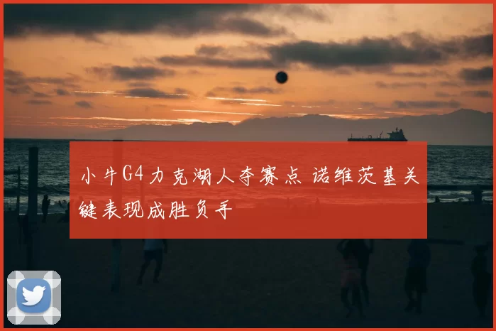 小牛G4力克湖人夺赛点 诺维茨基关键表现成胜负手