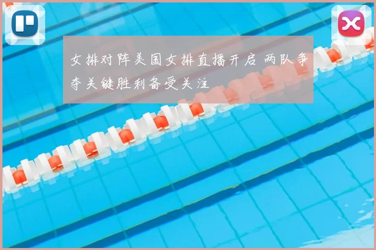 女排对阵美国女排直播开启 两队争夺关键胜利备受关注