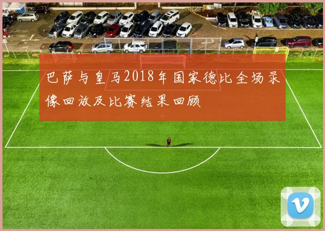 巴萨与皇马2018年国家德比全场录像回放及比赛结果回顾