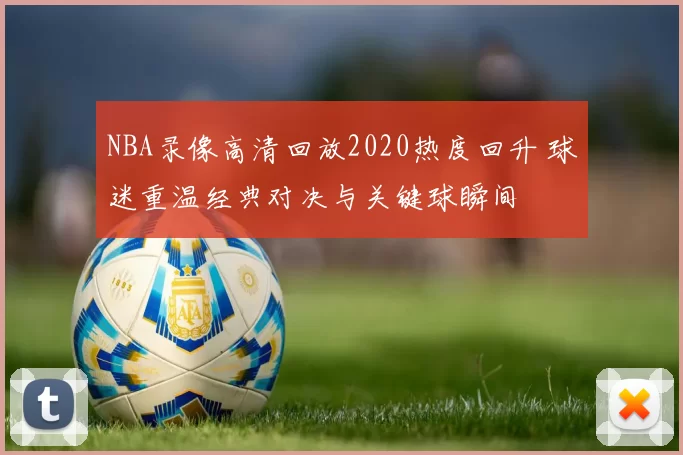 NBA录像高清回放2020热度回升 球迷重温经典对决与关键球瞬间