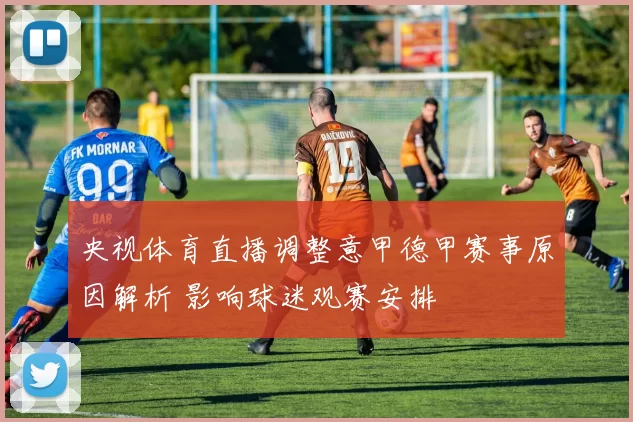 央视体育直播调整意甲德甲赛事原因解析 影响球迷观赛安排