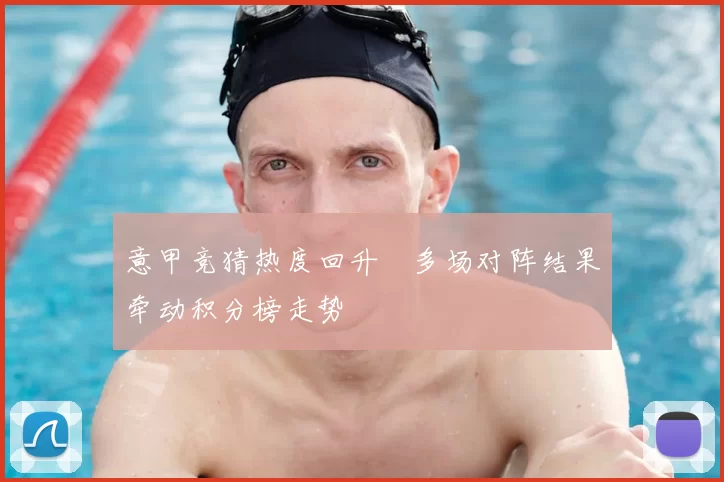 意甲竞猜热度回升　多场对阵结果牵动积分榜走势