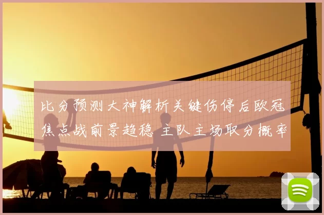 比分预测大神解析关键伤停后欧冠焦点战前景趋稳 主队主场取分概率提升