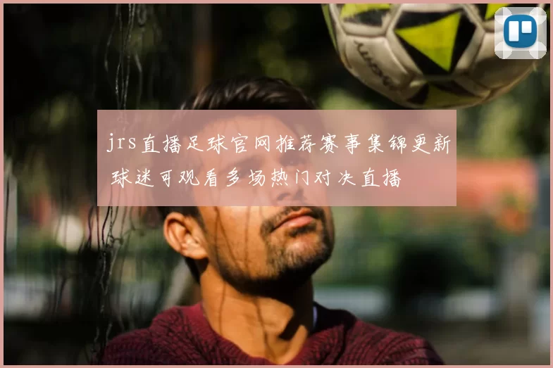 jrs直播足球官网推荐赛事集锦更新 球迷可观看多场热门对决直播