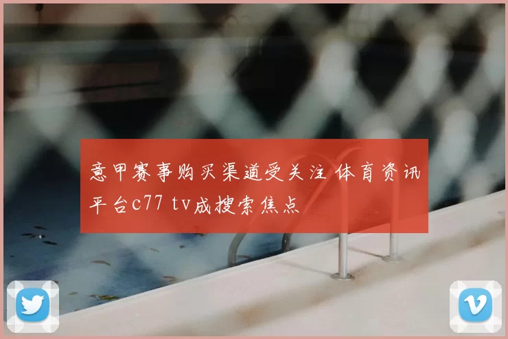 意甲赛事购买渠道受关注 体育资讯平台c77 tv成搜索焦点