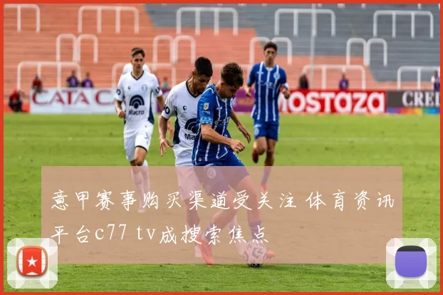 意甲赛事购买渠道受关注 体育资讯平台c77 tv成搜索焦点