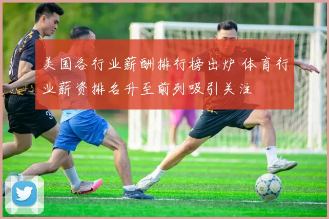 美国各行业薪酬排行榜出炉 体育行业薪资排名升至前列吸引关注