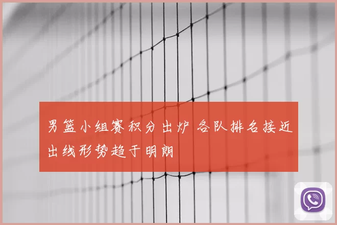 男篮小组赛积分出炉 各队排名接近出线形势趋于明朗