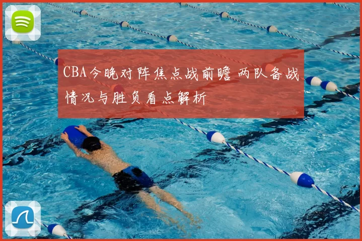 CBA今晚对阵焦点战前瞻 两队备战情况与胜负看点解析