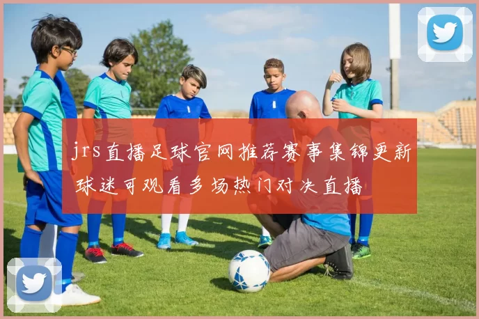 jrs直播足球官网推荐赛事集锦更新 球迷可观看多场热门对决直播