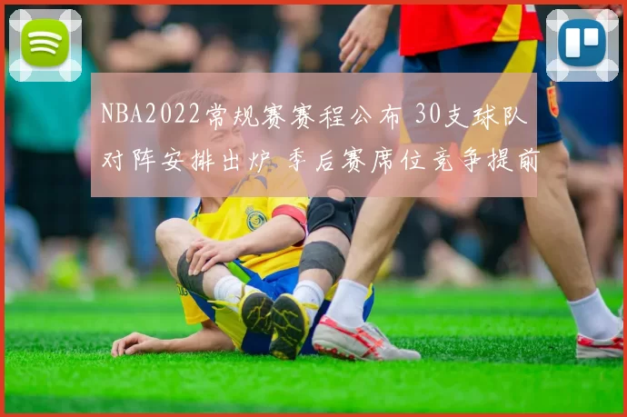 NBA2022常规赛赛程公布 30支球队对阵安排出炉 季后赛席位竞争提前升温