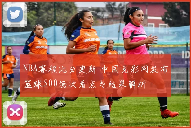 NBA赛程比分更新 中国竞彩网发布篮球500场次看点与结果解析