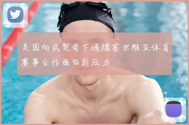 美国向武契奇下通牒塞尔维亚体育赛事合作面临新压力