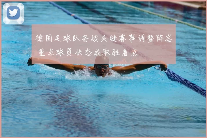 德国足球队备战关键赛事调整阵容 重点球员状态成取胜看点