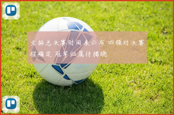 女排总决赛时间表公布 四强对决赛程确定 冠军归属待揭晓