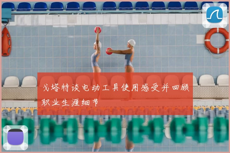 戈塔特谈电动工具使用感受并回顾职业生涯细节