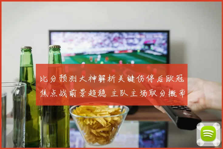 比分预测大神解析关键伤停后欧冠焦点战前景趋稳 主队主场取分概率提升