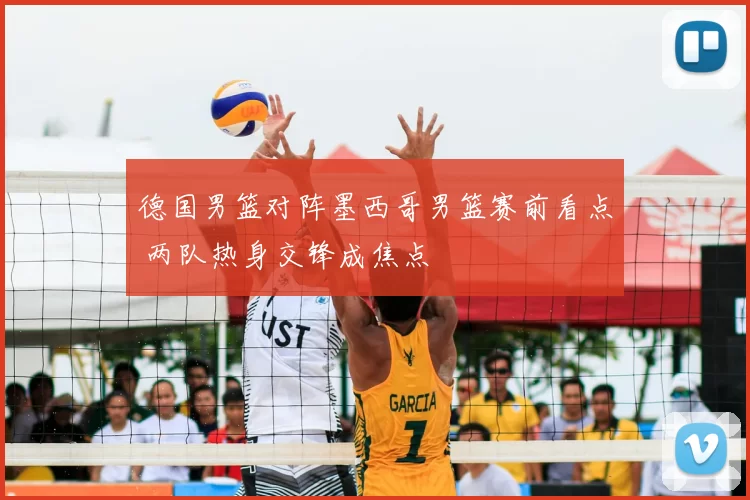 德国男篮对阵墨西哥男篮赛前看点 两队热身交锋成焦点
