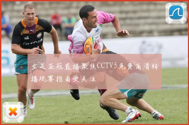 女足亚冠直播聚焦CCTV5免费高清转播观赛指南受关注