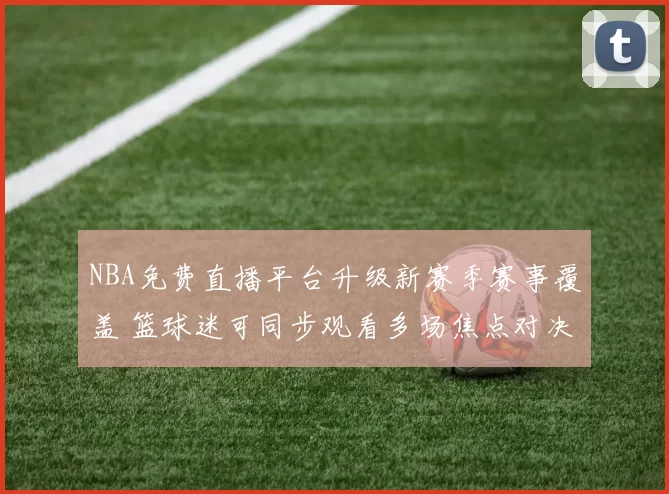 NBA免费直播平台升级新赛季赛事覆盖 篮球迷可同步观看多场焦点对决