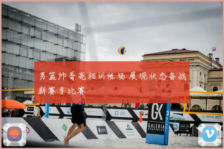 男篮帅哥亮相训练场 展现状态备战新赛季比赛