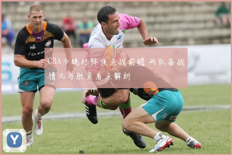 CBA今晚对阵焦点战前瞻 两队备战情况与胜负看点解析