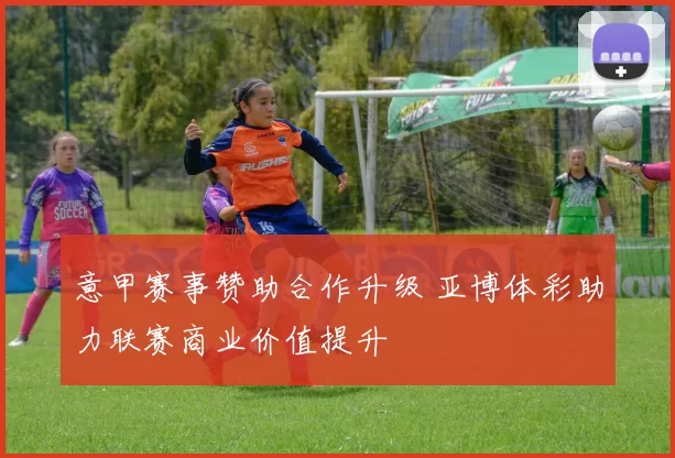 意甲赛事赞助合作升级 亚博体彩助力联赛商业价值提升