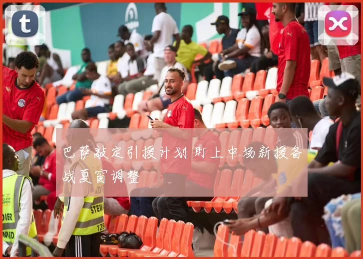 巴萨敲定引援计划 盯上中场新援备战夏窗调整