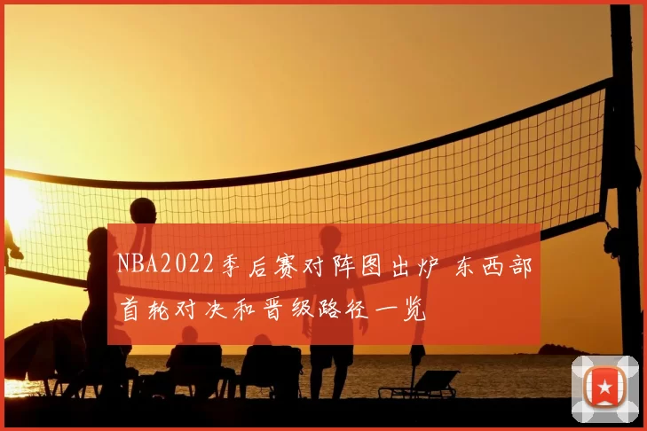 NBA2022季后赛对阵图出炉 东西部首轮对决和晋级路径一览