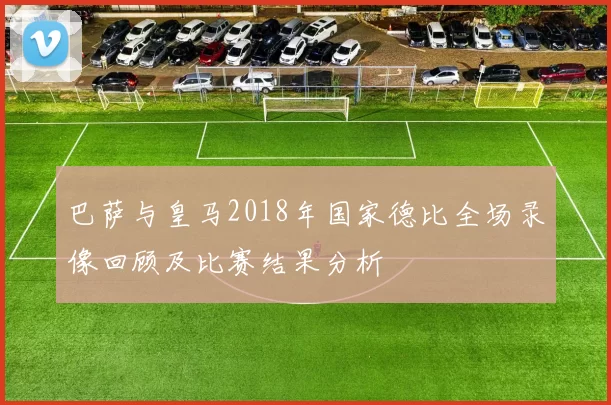 巴萨与皇马2018年国家德比全场录像回顾及比赛结果分析