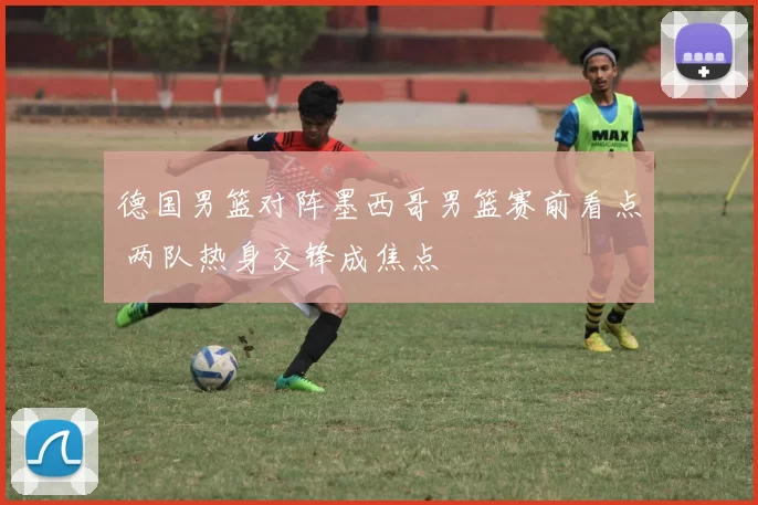 德国男篮对阵墨西哥男篮赛前看点 两队热身交锋成焦点