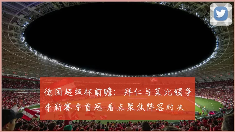 德国超级杯前瞻：拜仁与莱比锡争夺新赛季首冠 看点聚焦阵容对决