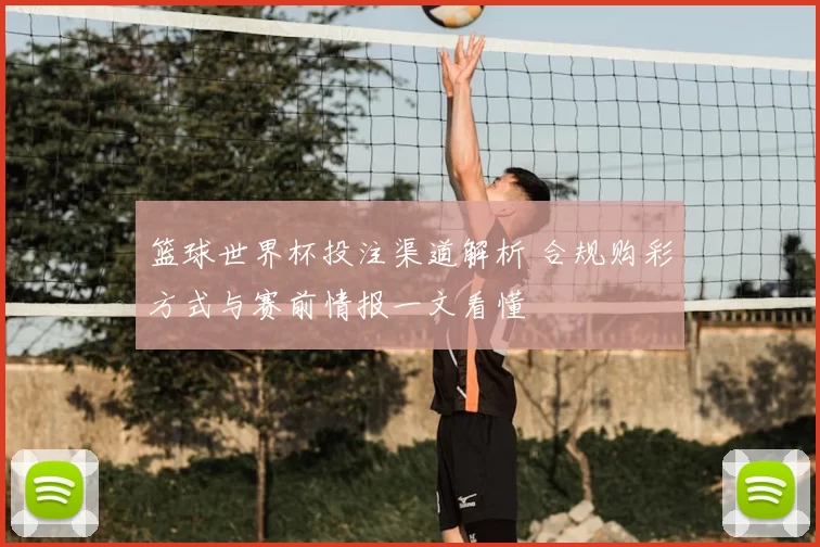 篮球世界杯投注渠道解析 合规购彩方式与赛前情报一文看懂
