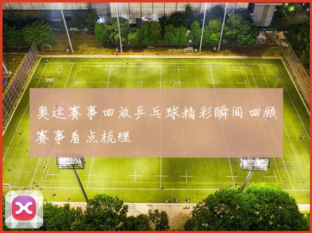 奥运赛事回放乒乓球精彩瞬间回顾赛事看点梳理