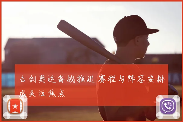 击剑奥运备战推进 赛程与阵容安排成关注焦点