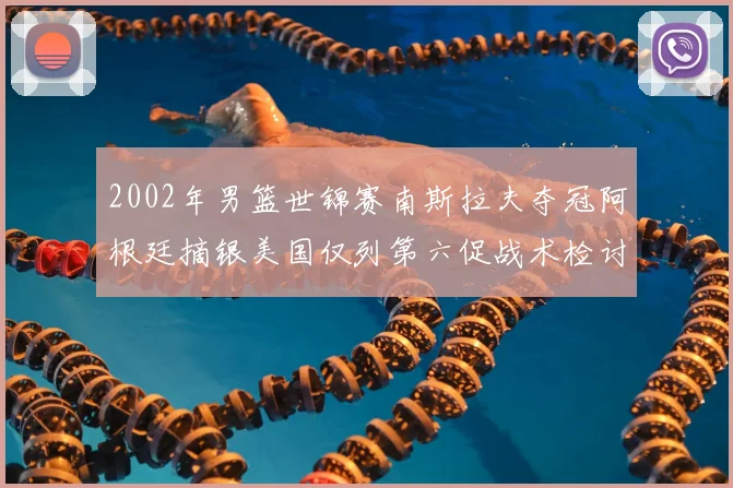 2002年男篮世锦赛南斯拉夫夺冠阿根廷摘银美国仅列第六促战术检讨