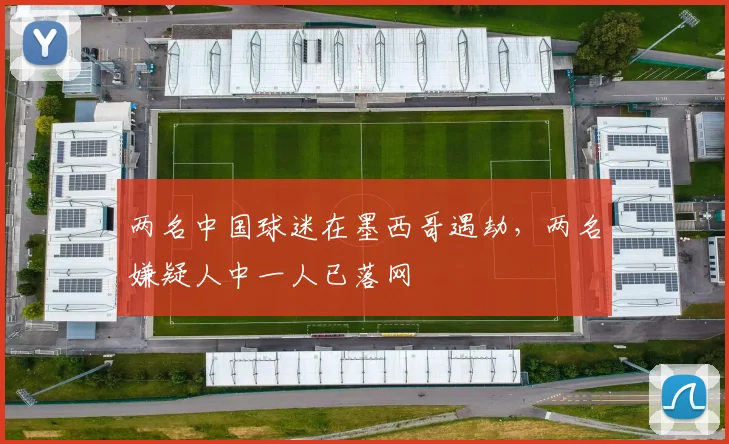 两名中国球迷在墨西哥遇劫,两名嫌疑人中一人已落网