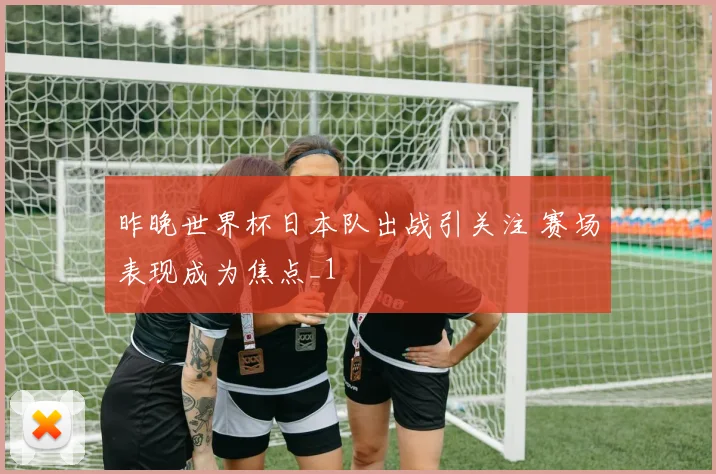 昨晚世界杯日本队出战引关注 赛场表现成为焦点_1