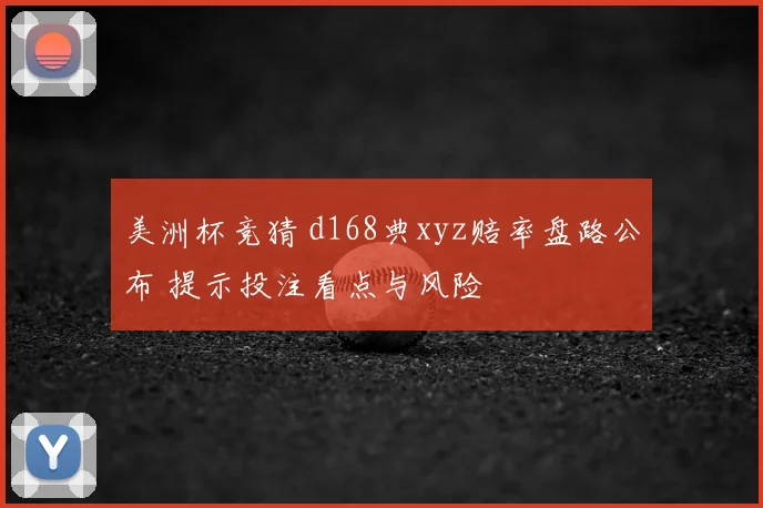 美洲杯竞猜 d168典xyz赔率盘路公布 提示投注看点与风险