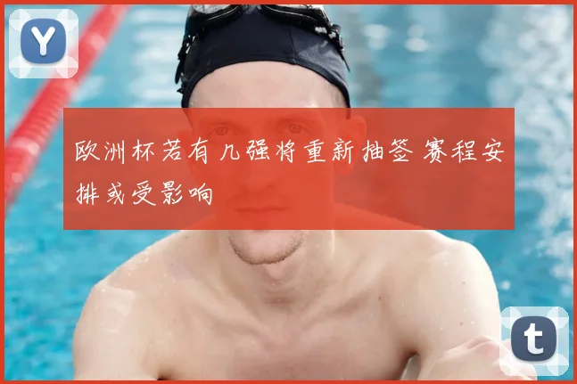 欧洲杯若有几强将重新抽签 赛程安排或受影响
