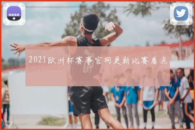 2021欧洲杯赛事官网更新比赛看点