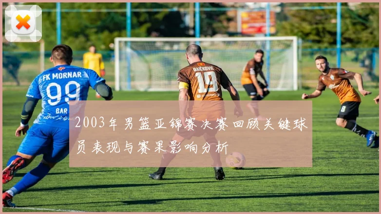 2003年男篮亚锦赛决赛回顾关键球员表现与赛果影响分析