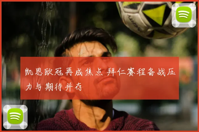 凯恩欧冠再成焦点 拜仁赛程备战压力与期待并存