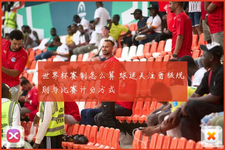 世界杯赛制怎么算 球迷关注晋级规则与比赛计分方式