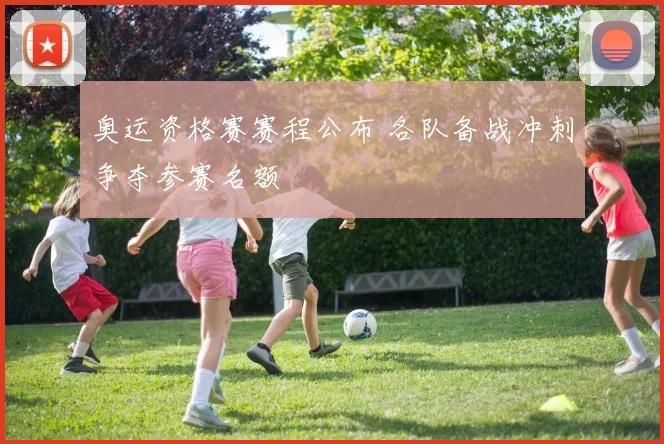 奥运资格赛赛程公布 各队备战冲刺争夺参赛名额
