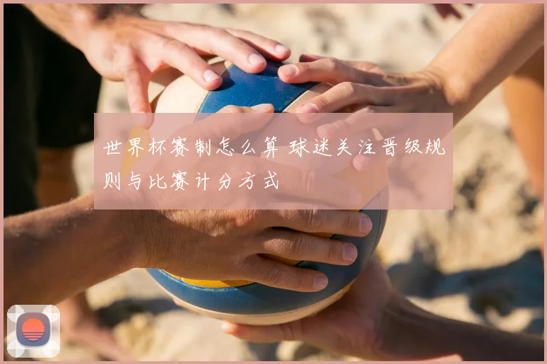世界杯赛制怎么算 球迷关注晋级规则与比赛计分方式