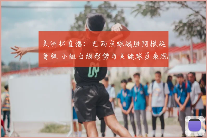 美洲杯直播：巴西点球战胜阿根廷晋级 小组出线形势与关键球员表现